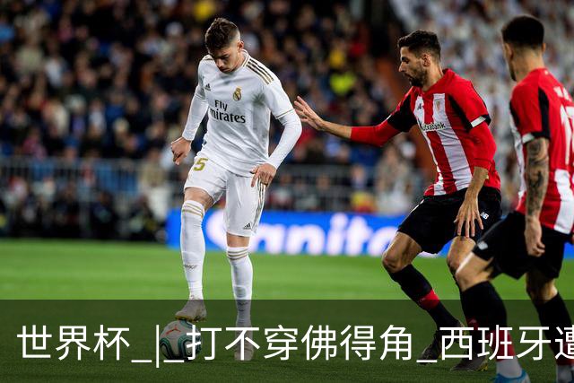 世界杯 | 打不穿佛得角 西班牙遭遇“系统局”?