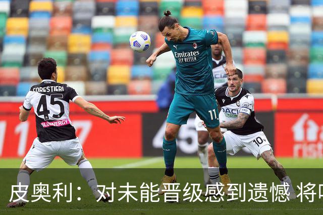 皮奥利：对未能晋级感到遗憾 将吸取教训专注联赛
